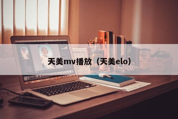 天美mv播放（天美elo）