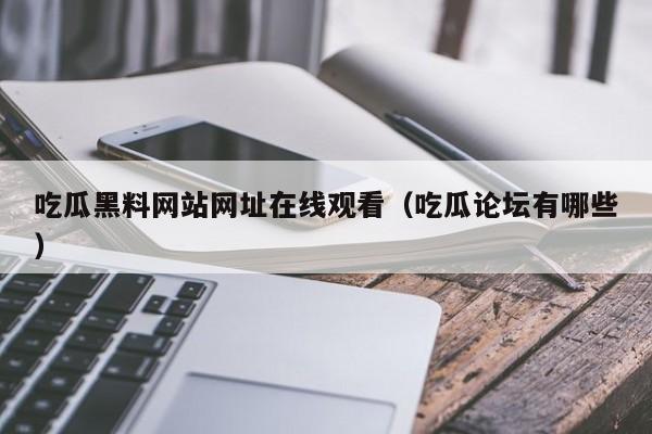 吃瓜黑料网站网址在线观看（吃瓜论坛有哪些）