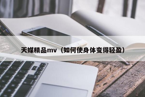 天媒精品mv（如何使身体变得轻盈）