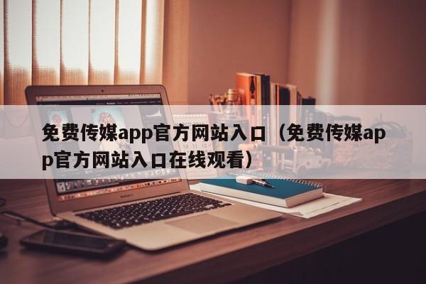 免费传媒app官方网站入口（免费传媒app官方网站入口在线观看）